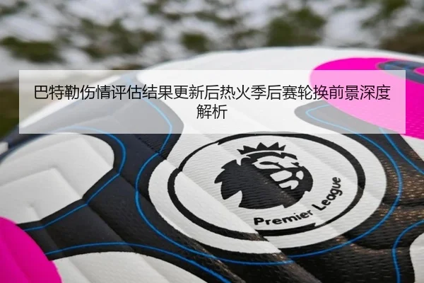 巴特勒伤情评估结果更新后热火季后赛轮换前景深度解析