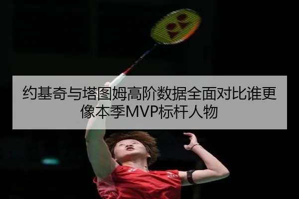 约基奇与塔图姆高阶数据全面对比谁更像本季MVP标杆人物