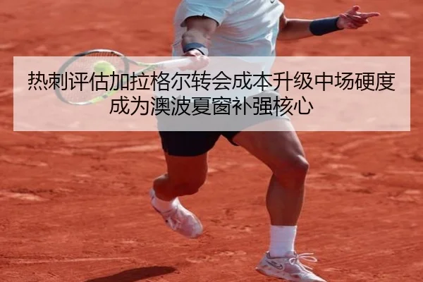 热刺评估加拉格尔转会成本升级中场硬度成为澳波夏窗补强核心