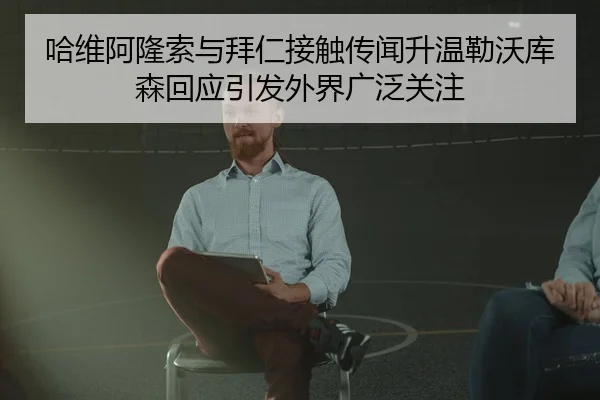哈维阿隆索与拜仁接触传闻升温勒沃库森回应引发外界广泛关注