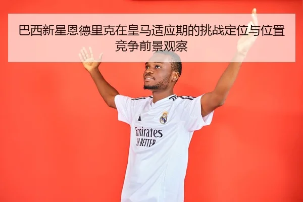 巴西新星恩德里克在皇马适应期的挑战定位与位置竞争前景观察