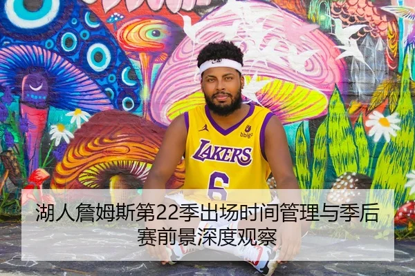 湖人詹姆斯第22季出场时间管理与季后赛前景深度观察