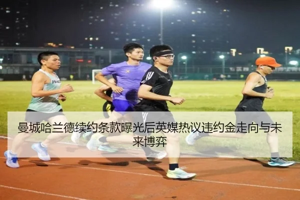 曼城哈兰德续约条款曝光后英媒热议违约金走向与未来博弈
