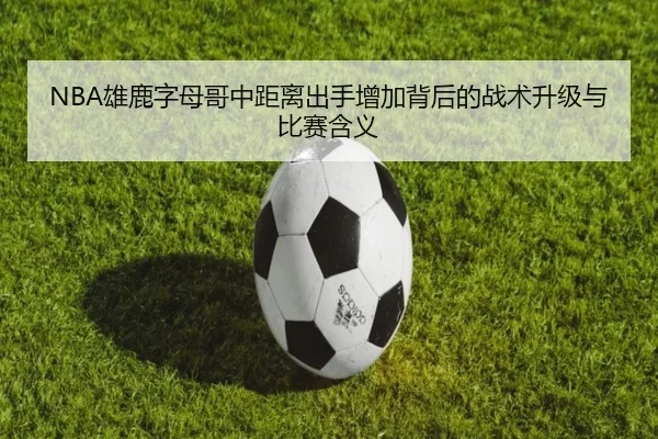 NBA雄鹿字母哥中距离出手增加背后的战术升级与比赛含义