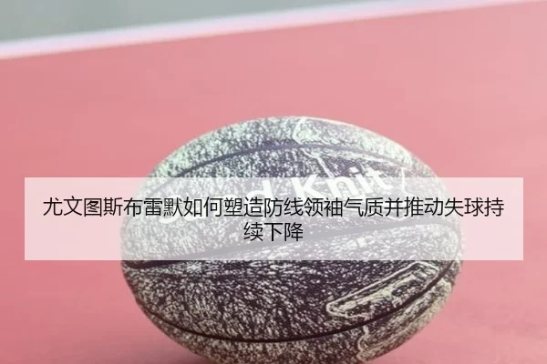 尤文图斯布雷默如何塑造防线领袖气质并推动失球持续下降