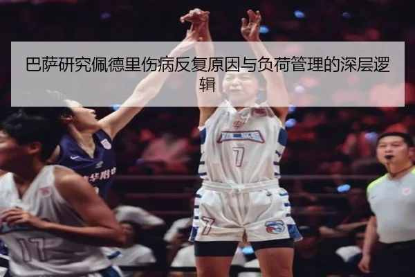 巴萨研究佩德里伤病反复原因与负荷管理的深层逻辑