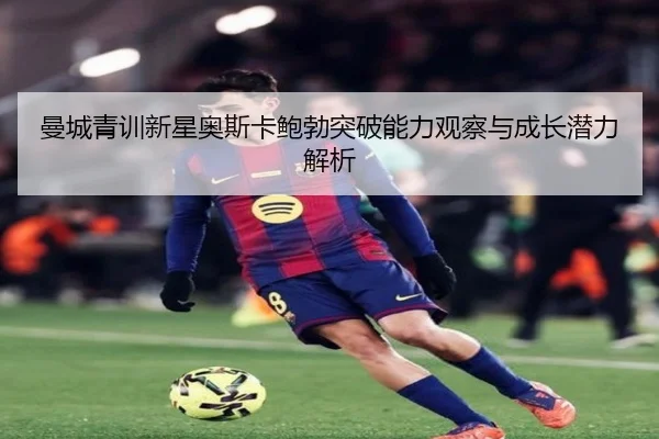 曼城青训新星奥斯卡鲍勃突破能力观察与成长潜力解析
