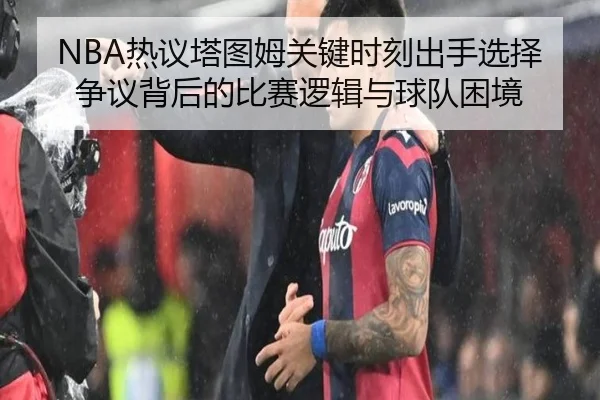 NBA热议塔图姆关键时刻出手选择争议背后的比赛逻辑与球队困境