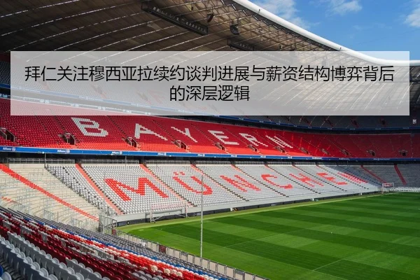 拜仁关注穆西亚拉续约谈判进展与薪资结构博弈背后的深层逻辑