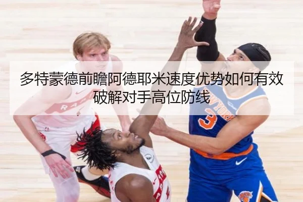 多特蒙德前瞻阿德耶米速度优势如何有效破解对手高位防线