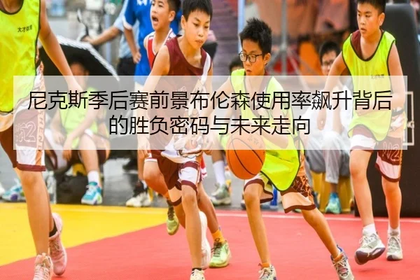 尼克斯季后赛前景布伦森使用率飙升背后的胜负密码与未来走向